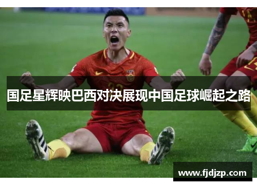 国足星辉映巴西对决展现中国足球崛起之路