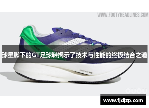 球星脚下的GT足球鞋揭示了技术与性能的终极结合之道