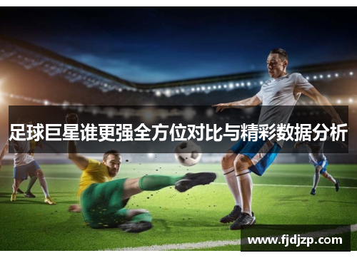 足球巨星谁更强全方位对比与精彩数据分析