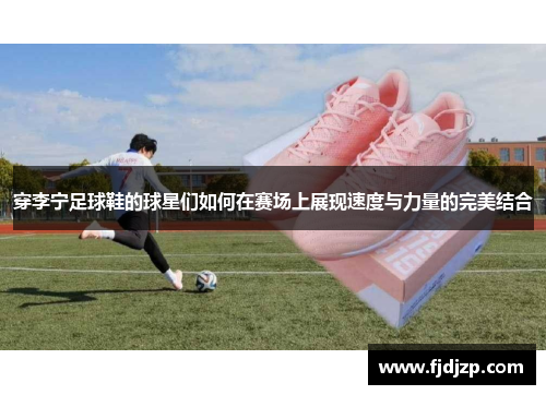 穿李宁足球鞋的球星们如何在赛场上展现速度与力量的完美结合