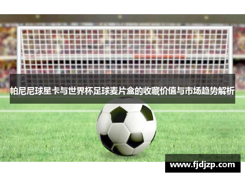 帕尼尼球星卡与世界杯足球麦片盒的收藏价值与市场趋势解析
