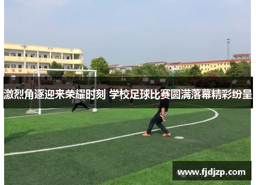 激烈角逐迎来荣耀时刻 学校足球比赛圆满落幕精彩纷呈