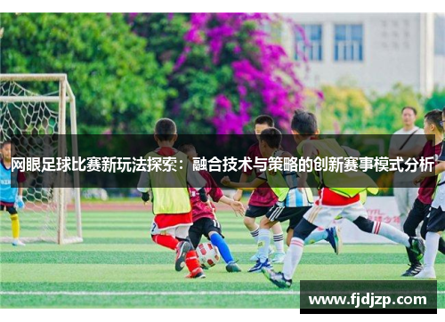 网眼足球比赛新玩法探索：融合技术与策略的创新赛事模式分析