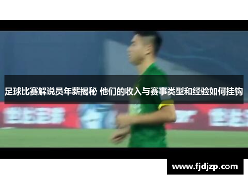 足球比赛解说员年薪揭秘 他们的收入与赛事类型和经验如何挂钩