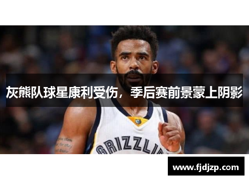 灰熊队球星康利受伤，季后赛前景蒙上阴影
