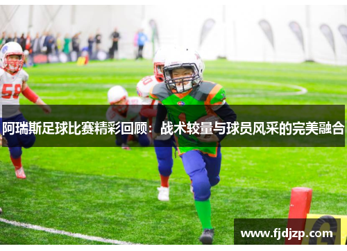 阿瑞斯足球比赛精彩回顾：战术较量与球员风采的完美融合